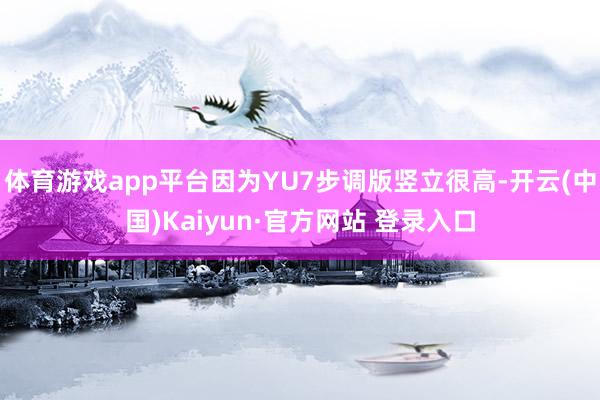 体育游戏app平台因为YU7步调版竖立很高-开云(中国)Kaiyun·官方网站 登录入口