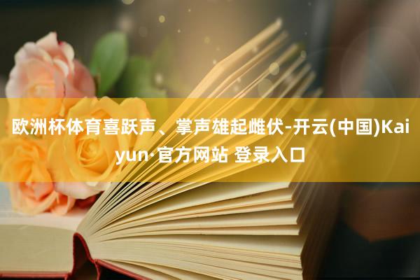 欧洲杯体育喜跃声、掌声雄起雌伏-开云(中国)Kaiyun·官方网站 登录入口