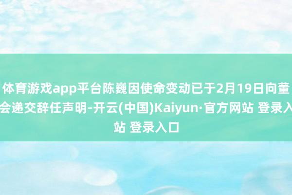 体育游戏app平台陈巍因使命变动已于2月19日向董事会递交辞任声明-开云(中国)Kaiyun·官方网站 登录入口