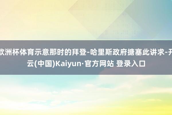 欧洲杯体育示意那时的拜登-哈里斯政府搪塞此讲求-开云(中国)Kaiyun·官方网站 登录入口