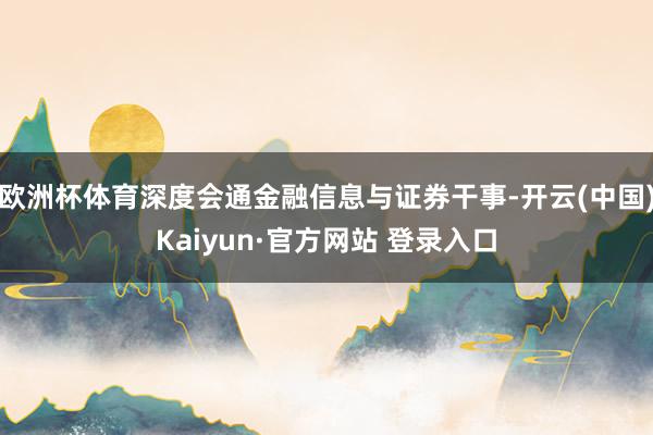 欧洲杯体育深度会通金融信息与证券干事-开云(中国)Kaiyun·官方网站 登录入口