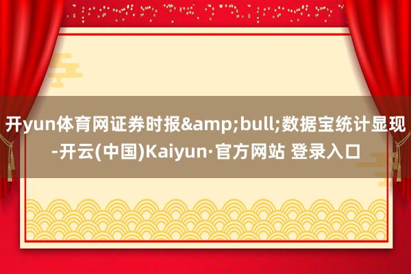 开yun体育网证券时报&bull;数据宝统计显现-开云(中国)Kaiyun·官方网站 登录入口