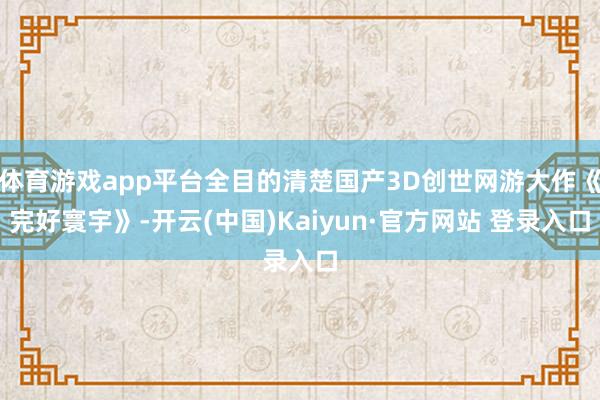 体育游戏app平台全目的清楚国产3D创世网游大作《完好寰宇》-开云(中国)Kaiyun·官方网站 登录入口