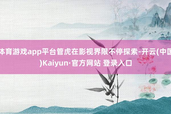 体育游戏app平台管虎在影视界限不停探索-开云(中国)Kaiyun·官方网站 登录入口