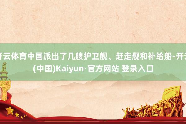 开云体育中国派出了几艘护卫舰、赶走舰和补给船-开云(中国)Kaiyun·官方网站 登录入口
