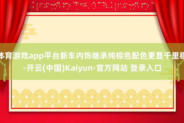 体育游戏app平台新车内饰继承纯棕色配色更显千里稳-开云(中国)Kaiyun·官方网站 登录入口