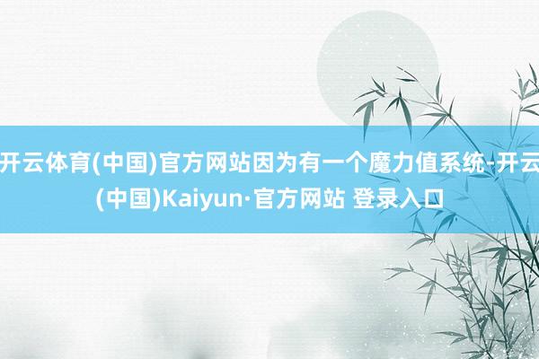 开云体育(中国)官方网站因为有一个魔力值系统-开云(中国)Kaiyun·官方网站 登录入口