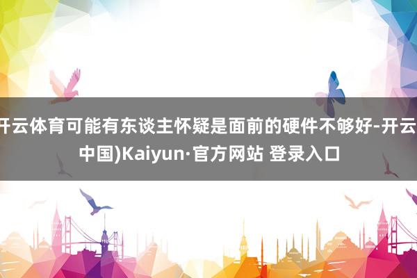开云体育可能有东谈主怀疑是面前的硬件不够好-开云(中国)Kaiyun·官方网站 登录入口