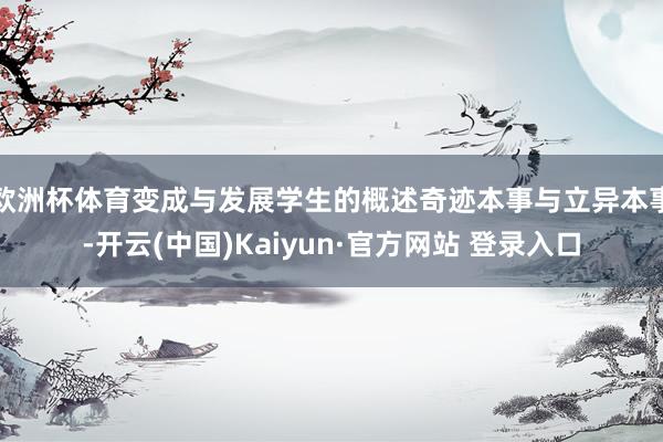 欧洲杯体育变成与发展学生的概述奇迹本事与立异本事-开云(中国)Kaiyun·官方网站 登录入口