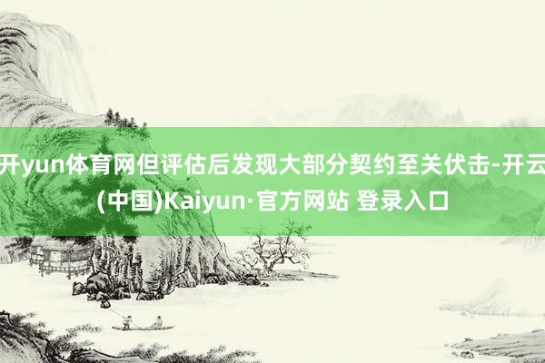 开yun体育网但评估后发现大部分契约至关伏击-开云(中国)Kaiyun·官方网站 登录入口