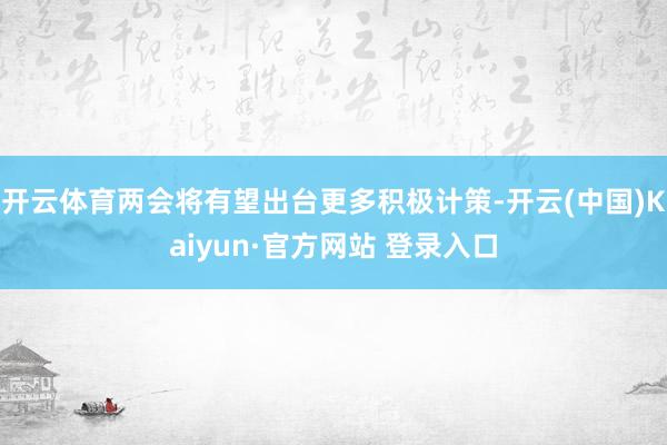 开云体育两会将有望出台更多积极计策-开云(中国)Kaiyun·官方网站 登录入口