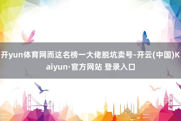 开yun体育网而这名榜一大佬脱坑卖号-开云(中国)Kaiyun·官方网站 登录入口