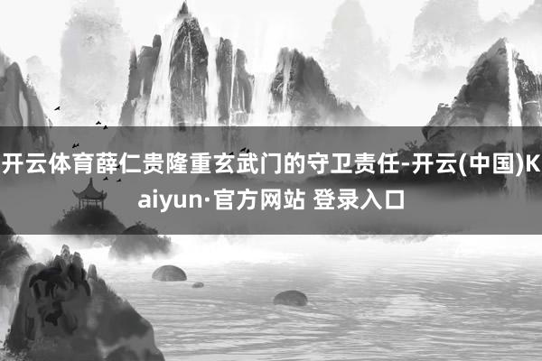 开云体育薛仁贵隆重玄武门的守卫责任-开云(中国)Kaiyun·官方网站 登录入口