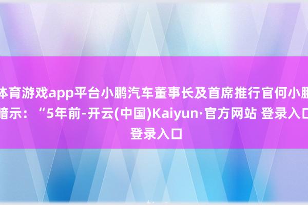 体育游戏app平台小鹏汽车董事长及首席推行官何小鹏暗示：“5年前-开云(中国)Kaiyun·官方网站 登录入口