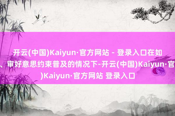 开云(中国)Kaiyun·官方网站 - 登录入口在如今不雅众阅片量、审好意思约束普及的情况下-开云(中国)Kaiyun·官方网站 登录入口