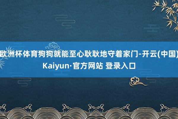 欧洲杯体育狗狗就能至心耿耿地守着家门-开云(中国)Kaiyun·官方网站 登录入口