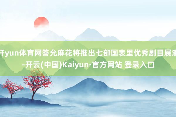开yun体育网答允麻花将推出七部国表里优秀剧目展演-开云(中国)Kaiyun·官方网站 登录入口