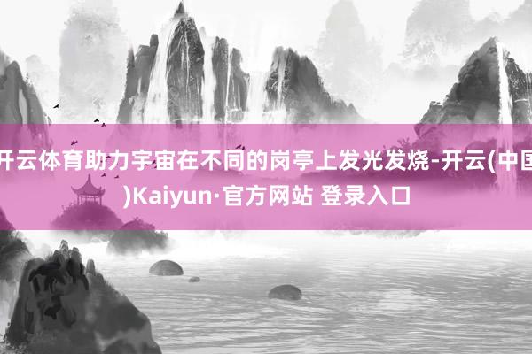 开云体育助力宇宙在不同的岗亭上发光发烧-开云(中国)Kaiyun·官方网站 登录入口