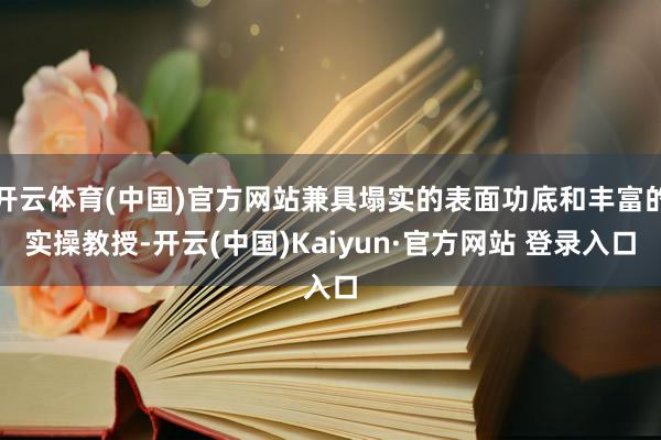 开云体育(中国)官方网站兼具塌实的表面功底和丰富的实操教授-开云(中国)Kaiyun·官方网站 登录入口