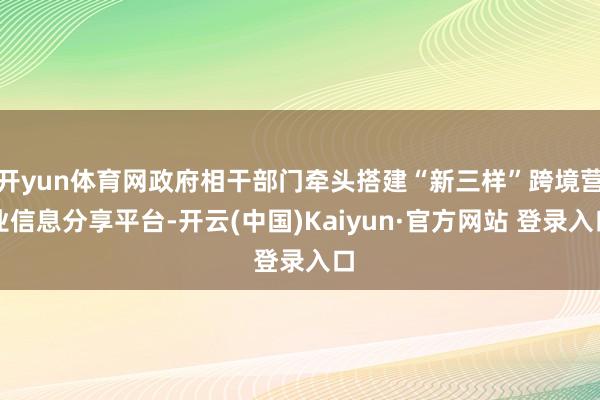 开yun体育网政府相干部门牵头搭建“新三样”跨境营业信息分享平台-开云(中国)Kaiyun·官方网站 登录入口