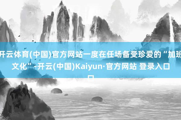 开云体育(中国)官方网站一度在任场备受珍爱的“加班文化”-开云(中国)Kaiyun·官方网站 登录入口