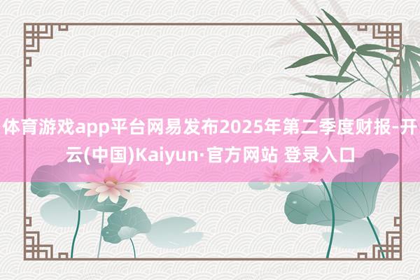 体育游戏app平台网易发布2025年第二季度财报-开云(中国)Kaiyun·官方网站 登录入口