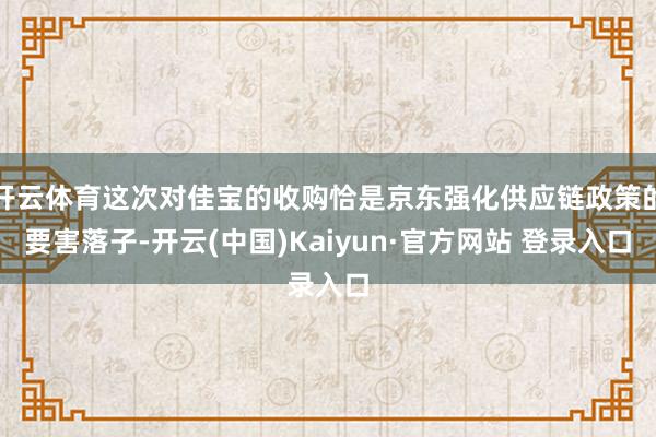 开云体育这次对佳宝的收购恰是京东强化供应链政策的要害落子-开云(中国)Kaiyun·官方网站 登录入口