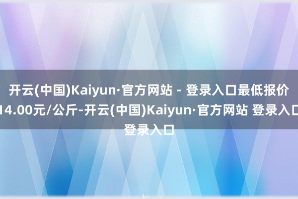 开云(中国)Kaiyun·官方网站 - 登录入口最低报价14.00元/公斤-开云(中国)Kaiyun·官方网站 登录入口