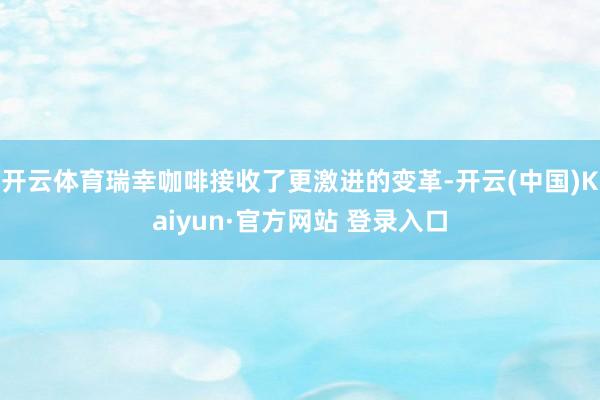 开云体育瑞幸咖啡接收了更激进的变革-开云(中国)Kaiyun·官方网站 登录入口