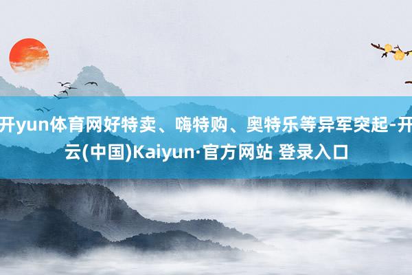 开yun体育网好特卖、嗨特购、奥特乐等异军突起-开云(中国)Kaiyun·官方网站 登录入口