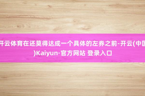 开云体育在还莫得达成一个具体的左券之前-开云(中国)Kaiyun·官方网站 登录入口