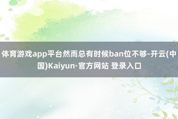 体育游戏app平台然而总有时候ban位不够-开云(中国)Kaiyun·官方网站 登录入口