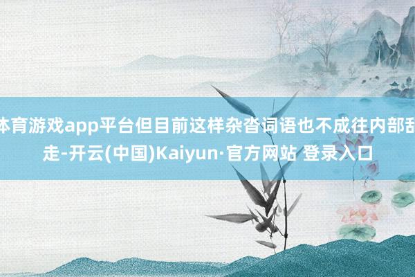 体育游戏app平台但目前这样杂沓词语也不成往内部乱走-开云(中国)Kaiyun·官方网站 登录入口
