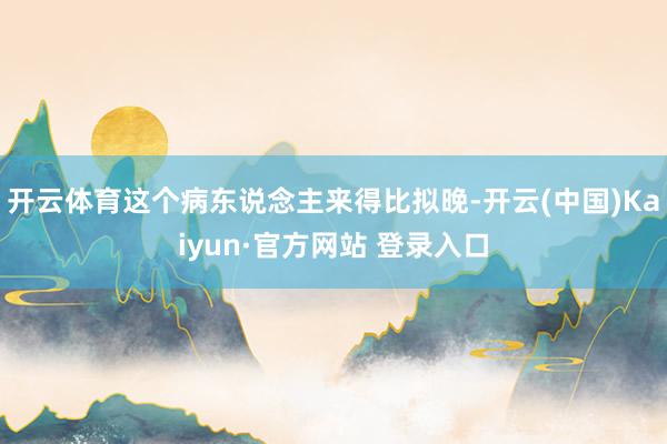 开云体育这个病东说念主来得比拟晚-开云(中国)Kaiyun·官方网站 登录入口