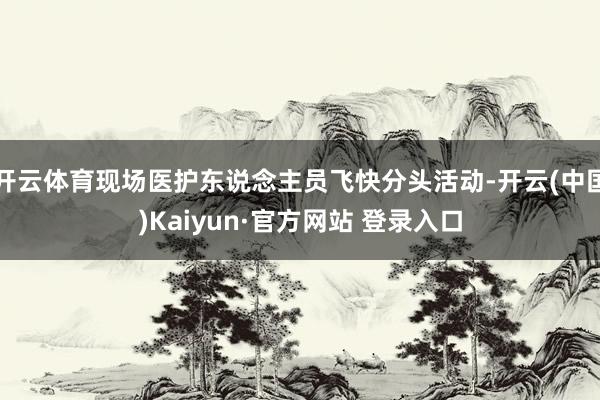 开云体育现场医护东说念主员飞快分头活动-开云(中国)Kaiyun·官方网站 登录入口