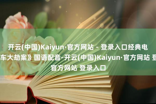 开云(中国)Kaiyun·官方网站 - 登录入口经典电影 《火车大劫案》国语配音-开云(中国)Kaiyun·官方网站 登录入口