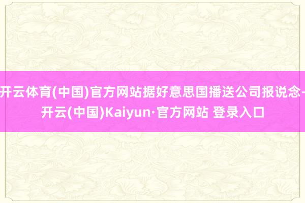 开云体育(中国)官方网站据好意思国播送公司报说念-开云(中国)Kaiyun·官方网站 登录入口