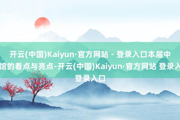 开云(中国)Kaiyun·官方网站 - 登录入口本届中国馆的看点与亮点-开云(中国)Kaiyun·官方网站 登录入口