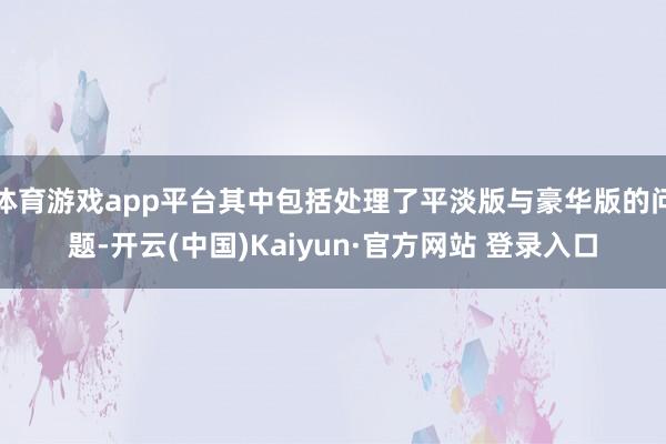 体育游戏app平台其中包括处理了平淡版与豪华版的问题-开云(中国)Kaiyun·官方网站 登录入口