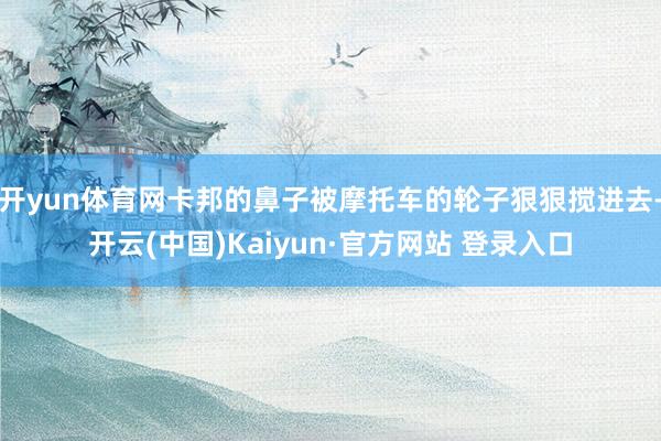 开yun体育网卡邦的鼻子被摩托车的轮子狠狠搅进去-开云(中国)Kaiyun·官方网站 登录入口