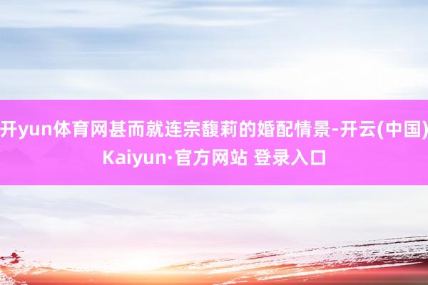 开yun体育网甚而就连宗馥莉的婚配情景-开云(中国)Kaiyun·官方网站 登录入口