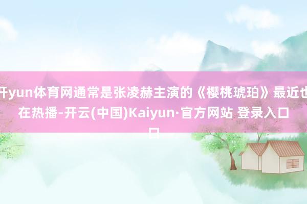 开yun体育网通常是张凌赫主演的《樱桃琥珀》最近也在热播-开云(中国)Kaiyun·官方网站 登录入口