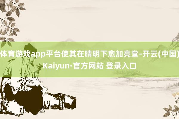 体育游戏app平台使其在晴明下愈加亮堂-开云(中国)Kaiyun·官方网站 登录入口