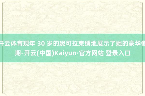 开云体育现年 30 岁的妮可拉束缚地展示了她的豪华假期-开云(中国)Kaiyun·官方网站 登录入口