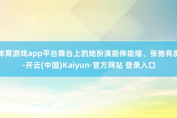 体育游戏app平台舞台上的她扮演能伸能缩、张弛有度-开云(中国)Kaiyun·官方网站 登录入口