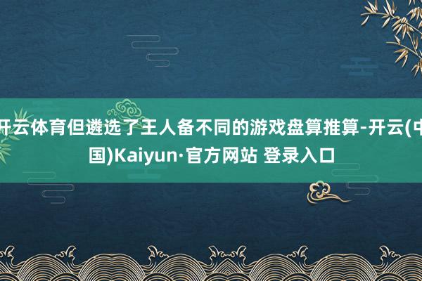 开云体育但遴选了王人备不同的游戏盘算推算-开云(中国)Kaiyun·官方网站 登录入口