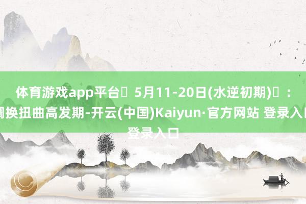 体育游戏app平台‌5月11-20日(水逆初期)‌：调换扭曲高发期-开云(中国)Kaiyun·官方网站 登录入口