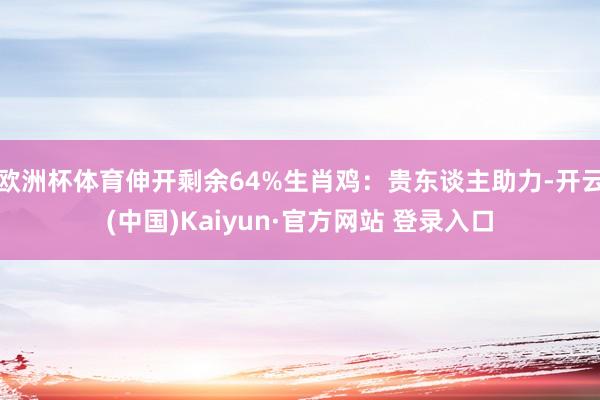 欧洲杯体育伸开剩余64%生肖鸡：贵东谈主助力-开云(中国)Kaiyun·官方网站 登录入口