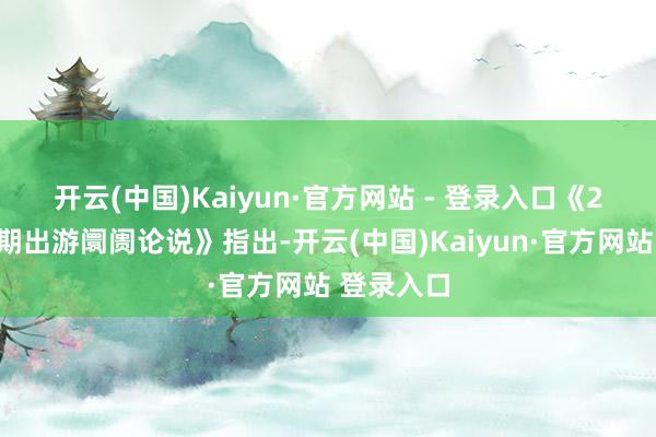 开云(中国)Kaiyun·官方网站 - 登录入口　　《2025年暑期出游阛阓论说》指出-开云(中国)Kaiyun·官方网站 登录入口