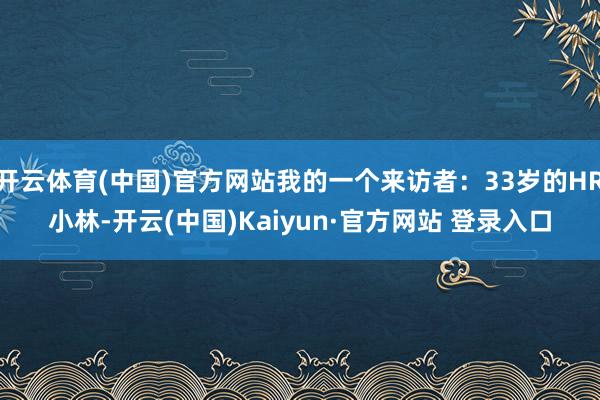 开云体育(中国)官方网站我的一个来访者：33岁的HR小林-开云(中国)Kaiyun·官方网站 登录入口